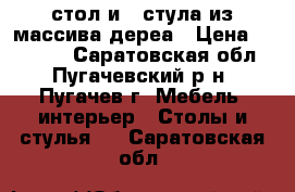 стол и 4 стула из массива дереа › Цена ­ 22 000 - Саратовская обл., Пугачевский р-н, Пугачев г. Мебель, интерьер » Столы и стулья   . Саратовская обл.